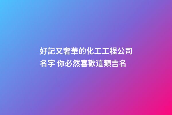 好記又奢華的化工工程公司名字 你必然喜歡這類吉名-第1張-公司起名-玄機派
